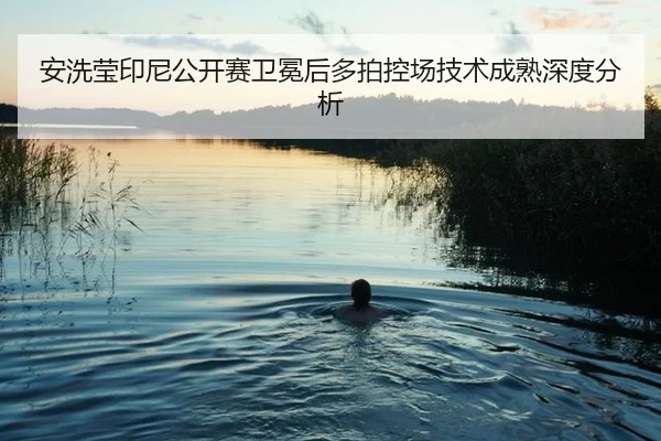 安洗莹印尼公开赛卫冕后多拍控场技术成熟深度分析