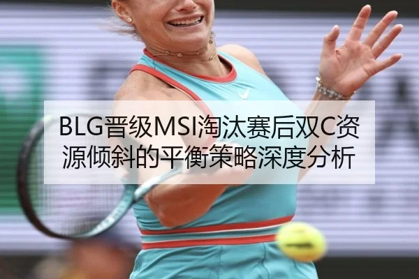 BLG晋级MSI淘汰赛后双C资源倾斜的平衡策略深度分析